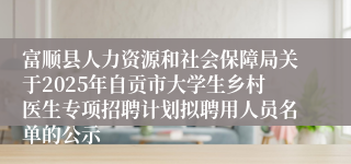 富顺县人力资源和社会保障局关于2025年自贡市大学生乡村医生专项招聘计划拟聘用人员名单的公示