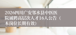 2026四川广安邻水县中医医院诚聘高层次人才16人公告（本岗位长期有效）