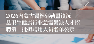 2026内蒙古锡林郭勒盟镇沅县卫生健康行业急需紧缺人才招聘第一批拟聘用人员名单公示