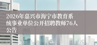 2026年嘉兴市海宁市教育系统事业单位公开招聘教师76人公告