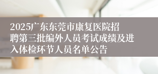 2025广东东莞市康复医院招聘第三批编外人员考试成绩及进入体检环节人员名单公告
