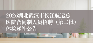 2026湖北武汉市长江航运总医院合同制人员招聘（第二批）体检递补公告