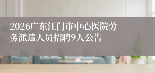 2026广东江门市中心医院劳务派遣人员招聘9人公告
