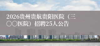 2026贵州贵航贵阳医院（三〇〇医院）招聘25人公告