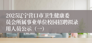 2025辽宁营口市卫生健康委员会所属事业单位校园招聘拟录用人员公示（一）