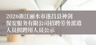 2026浙江丽水市遂昌县神剑保安服务有限公司招聘劳务派遣人员拟聘用人员公示