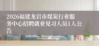 2026福建龙岩市煤炭行业服务中心招聘就业见习人员1人公告