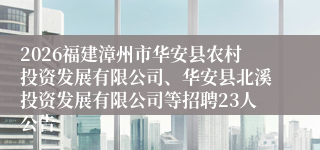 2026福建漳州市华安县农村投资发展有限公司、华安县北溪投资发展有限公司等招聘23人公告