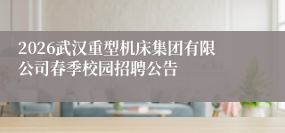 2026武汉重型机床集团有限公司春季校园招聘公告