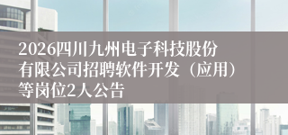 2026四川九州电子科技股份有限公司招聘软件开发（应用）等岗位2人公告