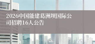 2026中国能建葛洲坝国际公司招聘16人公告