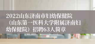2022山东济南市妇幼保健院（山东第一医科大学附属济南妇幼保健院）招聘63人简章