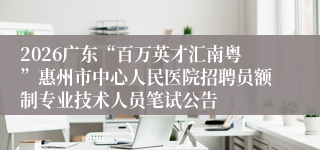 2026广东“百万英才汇南粤”惠州市中心人民医院招聘员额制专业技术人员笔试公告