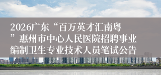 2026广东“百万英才汇南粤”惠州市中心人民医院招聘事业编制卫生专业技术人员笔试公告