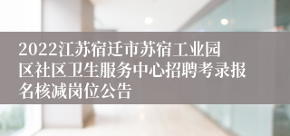 2022江苏宿迁市苏宿工业园区社区卫生服务中心招聘考录报名核减岗位公告