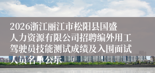 2026浙江丽江市松阳县国盛人力资源有限公司招聘编外用工驾驶员技能测试成绩及入围面试人员名单公示