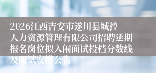 2026江西吉安市遂川县城控人力资源管理有限公司招聘延期报名岗位拟入闱面试投档分数线及面试安排公告