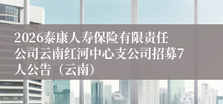 2026泰康人寿保险有限责任公司云南红河中心支公司招募7人公告(云南)