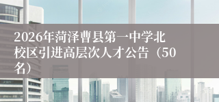 2026年菏泽曹县第一中学北校区引进高层次人才公告（50名）