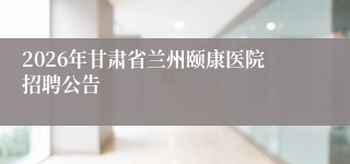 2026年甘肃省兰州颐康医院招聘公告