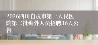 2026四川自贡市第一人民医院第二批编外人员招聘36人公告
