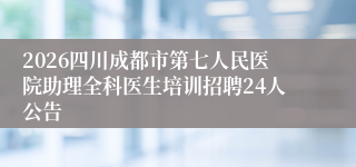 2026四川成都市第七人民医院助理全科医生培训招聘24人公告