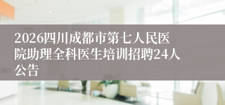 2026四川成都市第七人民医院助理全科医生培训招聘24人公告