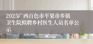 2025广西百色市平果市乡镇卫生院拟聘乡村医生人员名单公示