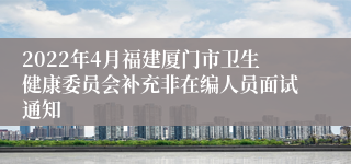 2022年4月福建厦门市卫生健康委员会补充非在编人员面试通知