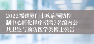 2022福建厦门市疾病预防控制中心简化程序招聘7名编内公共卫生与预防医学类博士公告