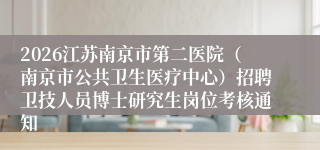 2026江苏南京市第二医院（南京市公共卫生医疗中心）招聘卫技人员博士研究生岗位考核通知