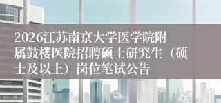 2026江苏南京大学医学院附属鼓楼医院招聘硕士研究生（硕士及以上）岗位笔试公告