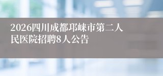 2026四川成都邛崃市第二人民医院招聘8人公告
