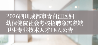 2026四川成都市青白江区妇幼保健院社会考核招聘急需紧缺卫生专业技术人才18人公告