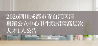 2026四川成都市青白江区清泉镇公立中心卫生院招聘高层次人才1人公告