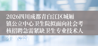 2026四川成都青白江区城厢镇公立中心卫生院拟面向社会考核招聘急需紧缺卫生专业技术人才3人公告
