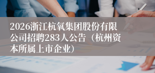 2026浙江杭氧集团股份有限公司招聘283人公告（杭州资本所属上市企业）