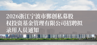 2026浙江宁波市鄞创私募股权投资基金管理有限公司招聘拟录用人员通知