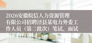 2026安徽皖信人力资源管理有限公司招聘泾县某电力外委工作人员（第二批次）笔试、面试相关内容通知