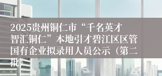 2025贵州铜仁市“千名英才智汇铜仁”本地引才碧江区区管国有企业拟录用人员公示（第二批）
