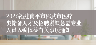 2026福建南平市邵武市医疗类储备人才及招聘紧缺急需专业人员入编体检有关事项通知