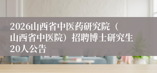2026山西省中医药研究院（山西省中医院）招聘博士研究生20人公告