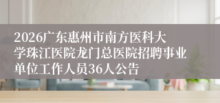 2026广东惠州市南方医科大学珠江医院龙门总医院招聘事业单位工作人员36人公告 