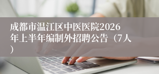 成都市温江区中医医院2026年上半年编制外招聘公告(7人)