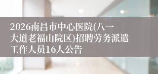 2026南昌市中心医院(八一大道老福山院区)招聘劳务派遣工作人员16人公告