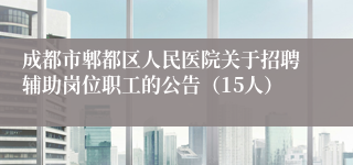 成都市郫都区人民医院关于招聘辅助岗位职工的公告（15人）