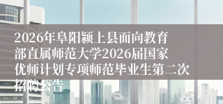 2026年阜阳颍上县面向教育部直属师范大学2026届国家优师计划专项师范毕业生第二次招聘公告