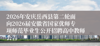 2026年安庆岳西县第二轮面向2026届安徽省国家优师专项师范毕业生公开招聘高中教师公告