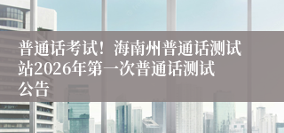 普通话考试！海南州普通话测试站2026年第一次普通话测试公告