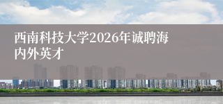 西南科技大学2026年诚聘海内外英才